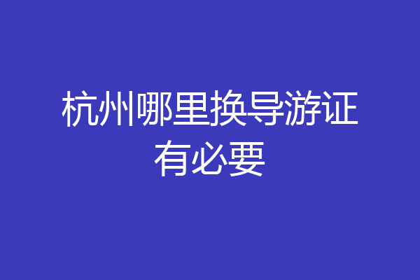 杭州哪里换导游证有必要
