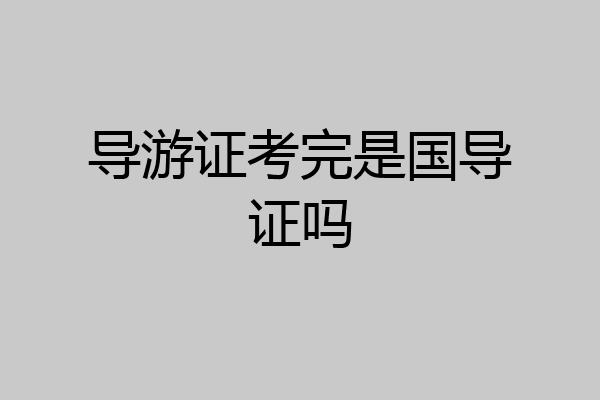 导游证考完是国导证吗