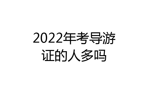2022年考导游证的人多吗
