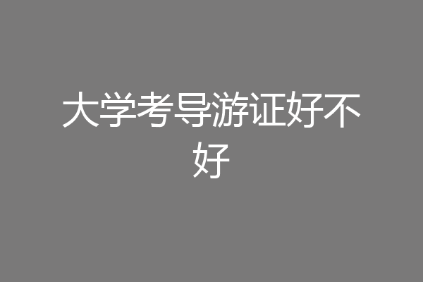 大学考导游证好不好