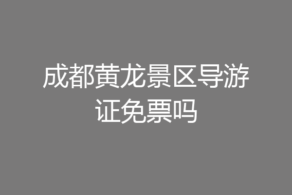 成都黄龙景区导游证免票吗