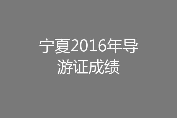 宁夏2016年导游证成绩