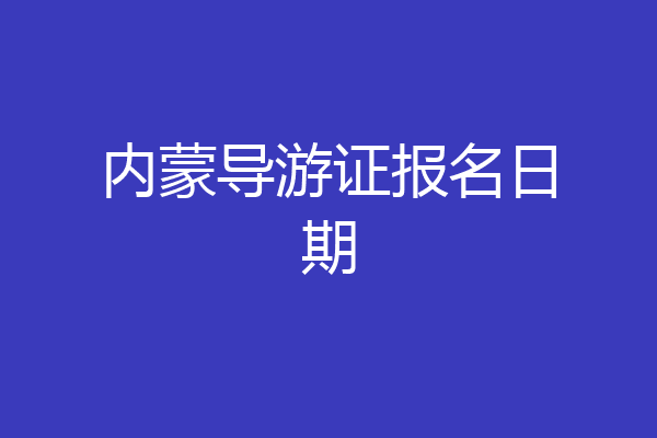 内蒙导游证报名日期