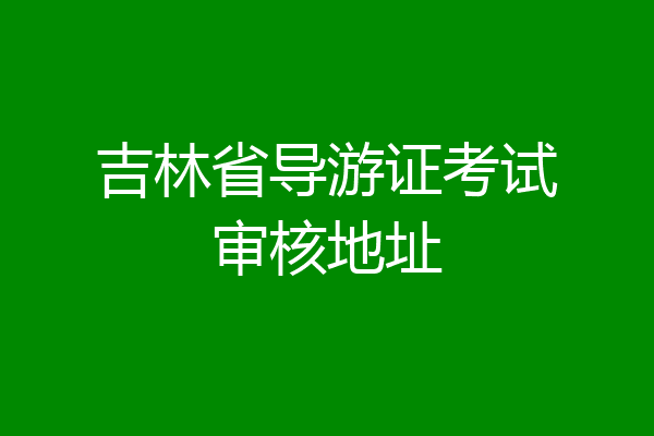 吉林省导游证考试审核地址