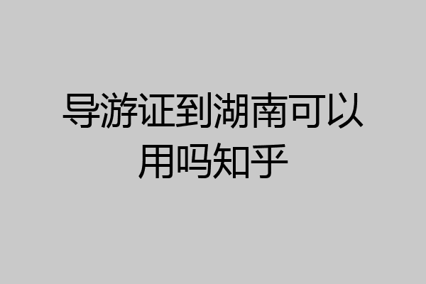 导游证到湖南可以用吗知乎
