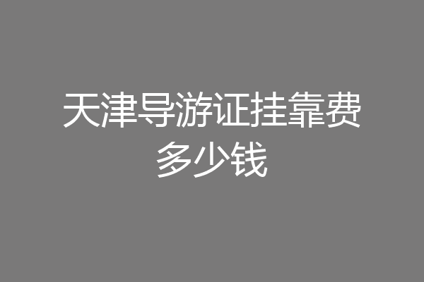 天津导游证挂靠费多少钱