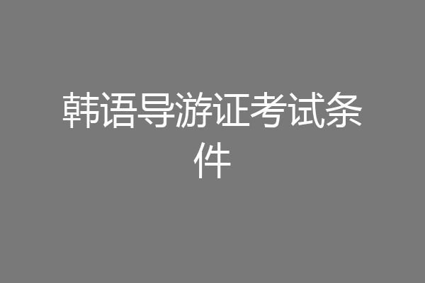 韩语导游证考试条件