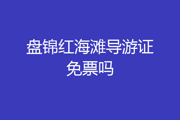 盘锦红海滩导游证免票吗