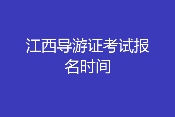 江西导游证考试报名时间