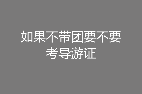 如果不带团要不要考导游证