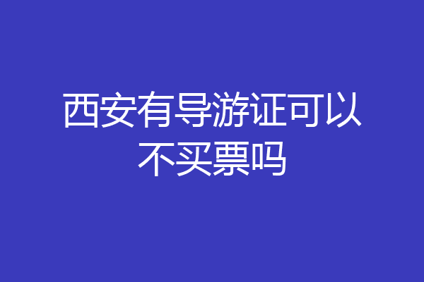 西安有导游证可以不买票吗