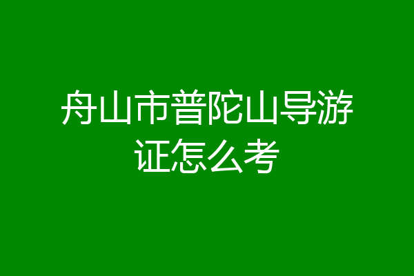 舟山市普陀山导游证怎么考