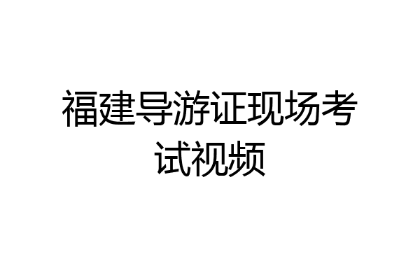 福建导游证现场考试视频