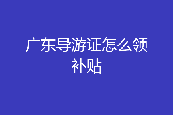 广东导游证怎么领补贴
