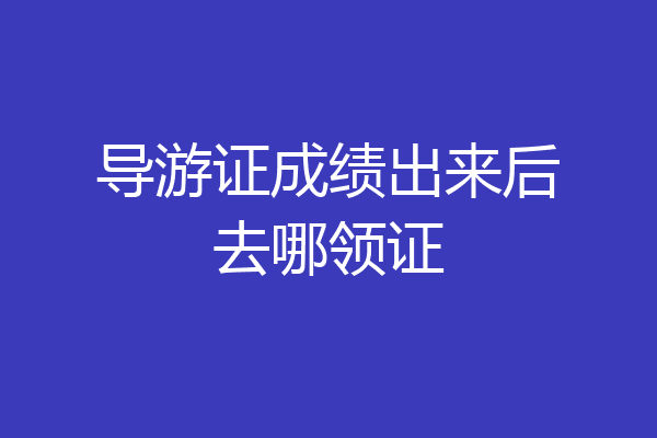 导游证成绩出来后去哪领证