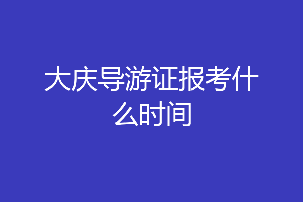 大庆导游证报考什么时间