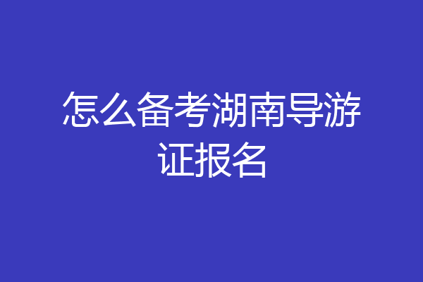 怎么备考湖南导游证报名