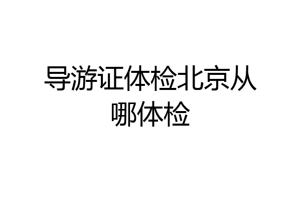 导游证体检北京从哪体检