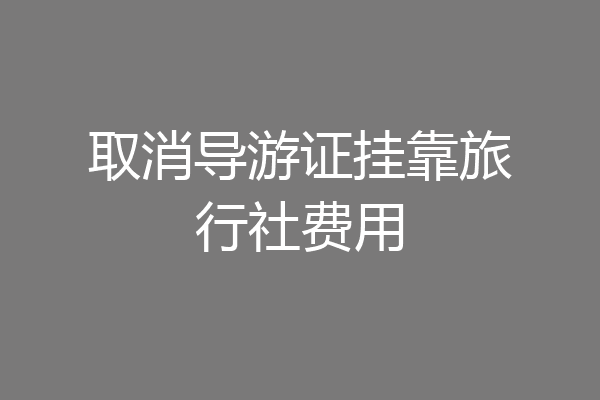 取消导游证挂靠旅行社费用