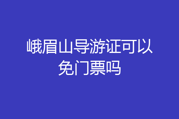 峨眉山导游证可以免门票吗