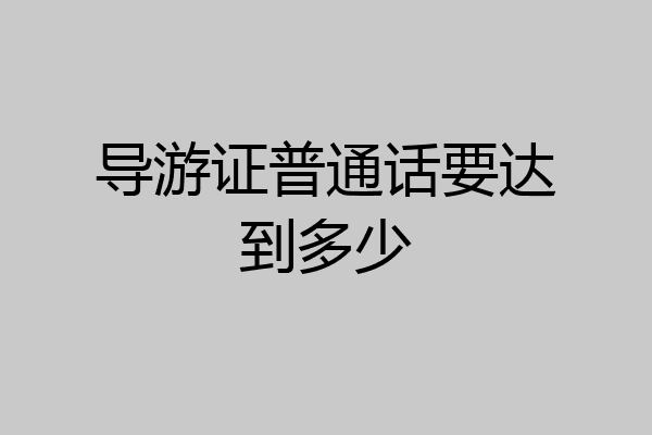 导游证普通话要达到多少