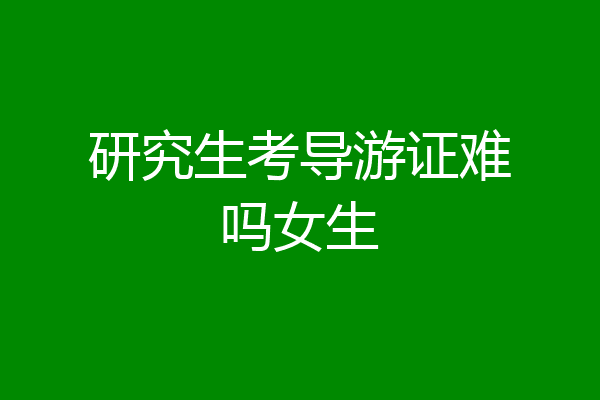 研究生考导游证难吗女生