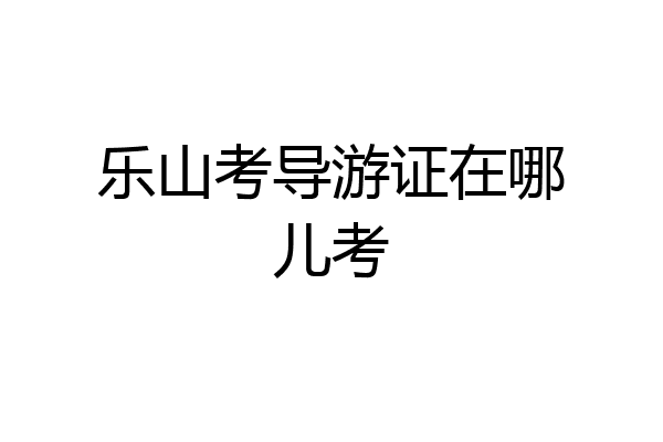 乐山考导游证在哪儿考