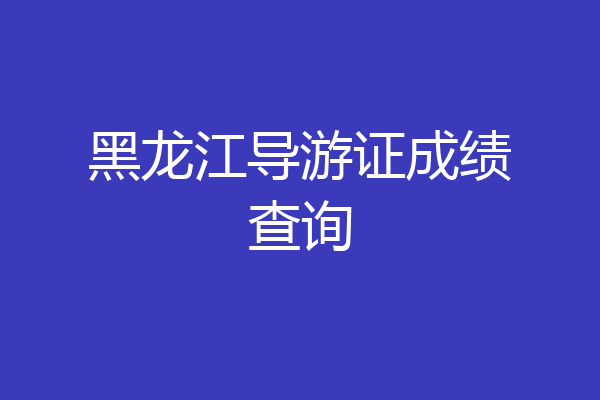 黑龙江导游证成绩查询