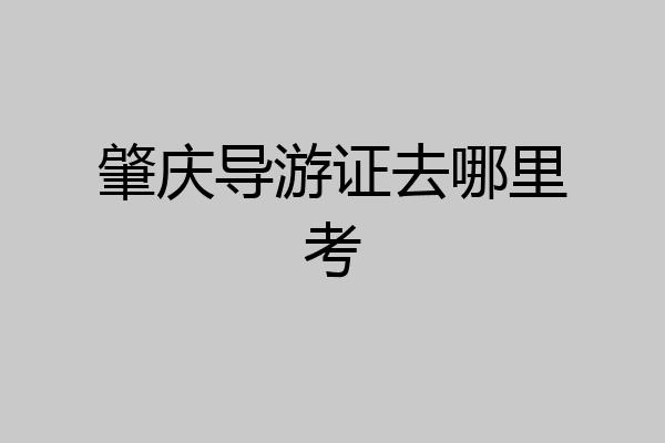 肇庆导游证去哪里考