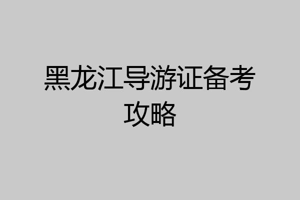 黑龙江导游证备考攻略