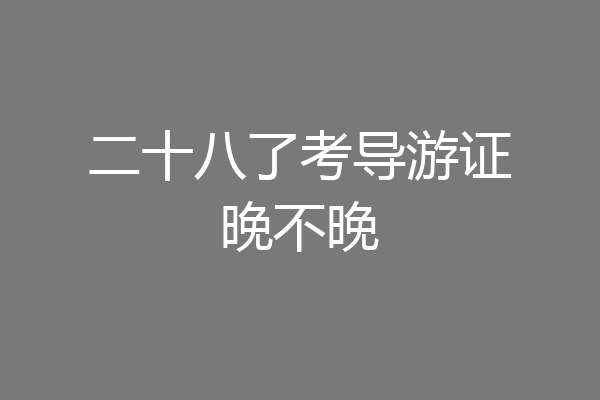 二十八了考导游证晚不晚