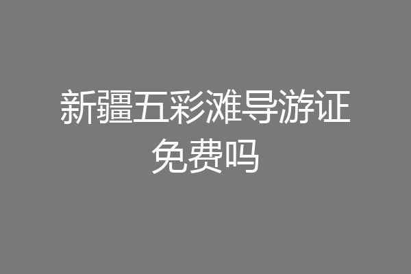 新疆五彩滩导游证免费吗
