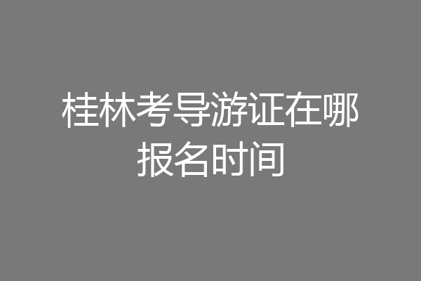 桂林考导游证在哪报名时间