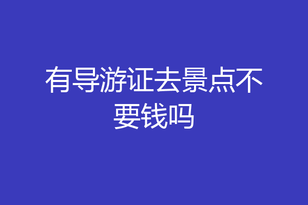 有导游证去景点不要钱吗