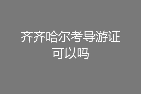 齐齐哈尔考导游证可以吗