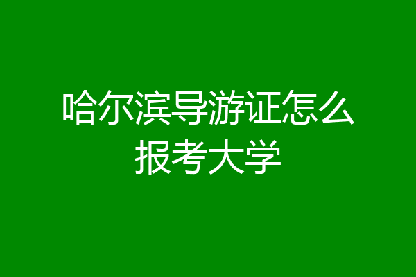 哈尔滨导游证怎么报考大学