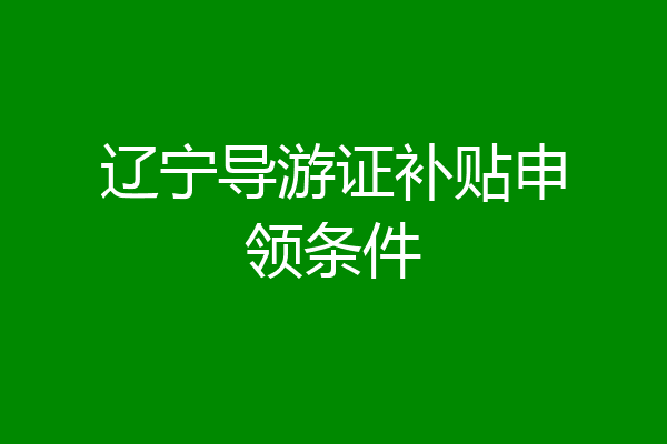 辽宁导游证补贴申领条件