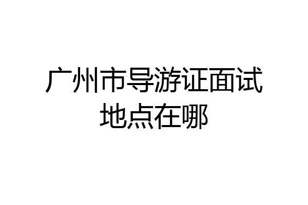 广州市导游证面试地点在哪