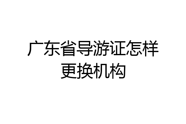 广东省导游证怎样更换机构