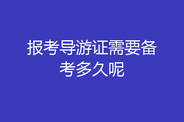 报考导游证需要备考多久呢