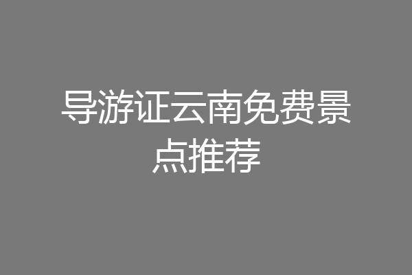 导游证云南免费景点推荐