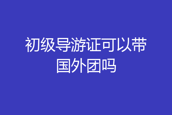 初级导游证可以带国外团吗