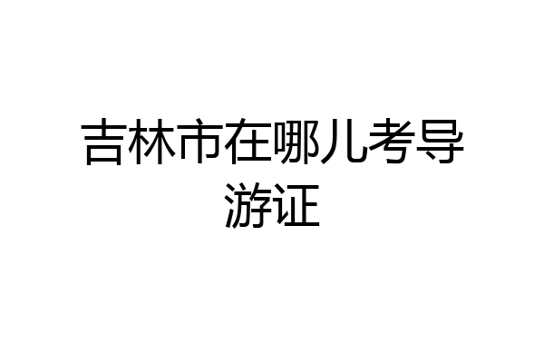 吉林市在哪儿考导游证