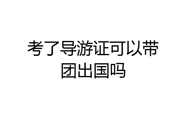 考了导游证可以带团出国吗