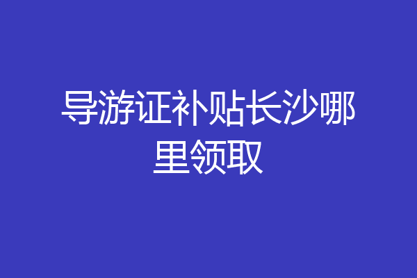 导游证补贴长沙哪里领取