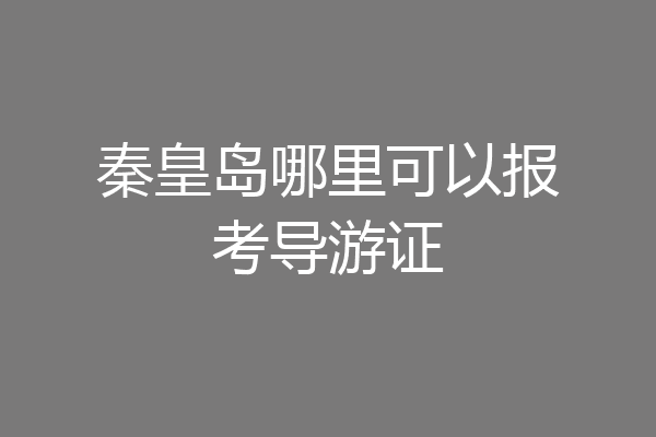 秦皇岛哪里可以报考导游证