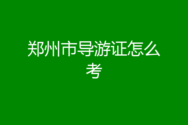 郑州市导游证怎么考