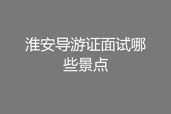 淮安导游证面试哪些景点