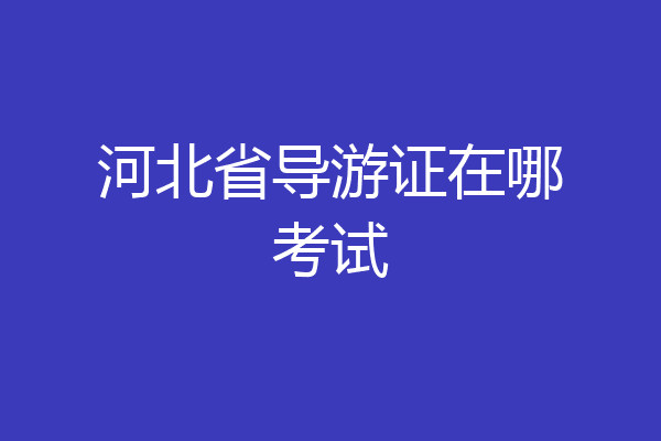 河北省导游证在哪考试