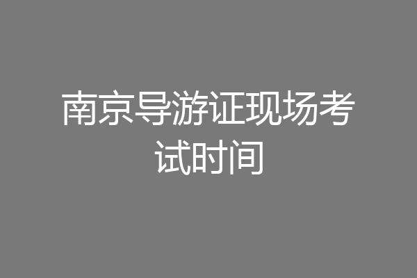 南京导游证现场考试时间